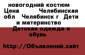 новогодний костюм › Цена ­ 600 - Челябинская обл., Челябинск г. Дети и материнство » Детская одежда и обувь   